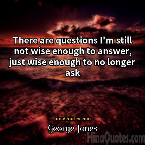 George Jones Quotes | There are questions I'm still not wise